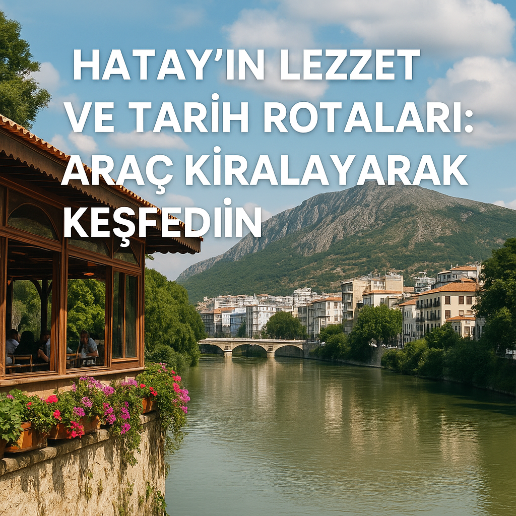 Hatay’ın Lezzet ve Tarih Rotaları: Araç Kiralayarak Keşfedin