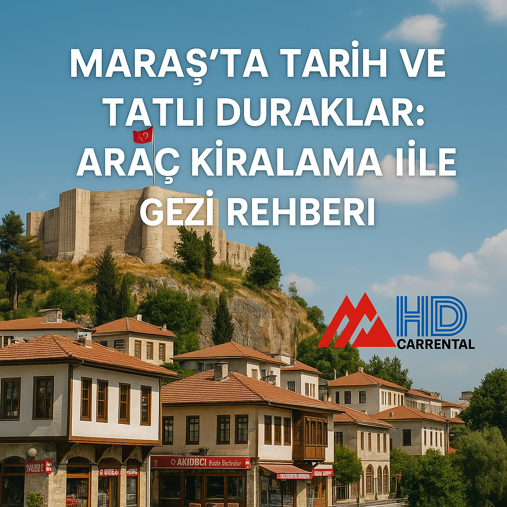 Maraş’ta Tarih ve Tatlı Duraklar: Araç Kiralama ile Gezi Rehberi